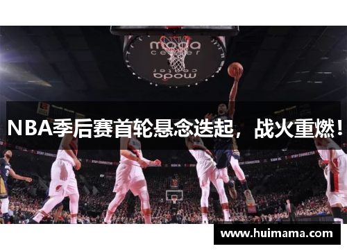 NBA季后赛首轮悬念迭起，战火重燃！